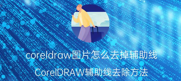 coreldraw图片怎么去掉辅助线 CorelDRAW辅助线去除方法